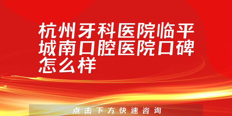 杭州牙科醫(yī)院臨平城南口腔醫(yī)院