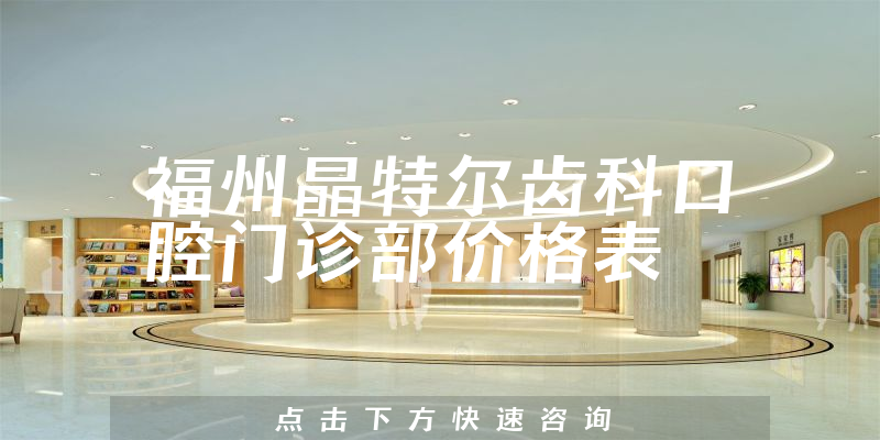 福州晶特爾齒科口腔門診部價(jià)格表