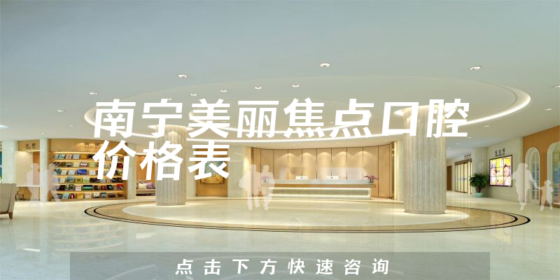 南寧美麗焦點(diǎn)口腔價(jià)格表