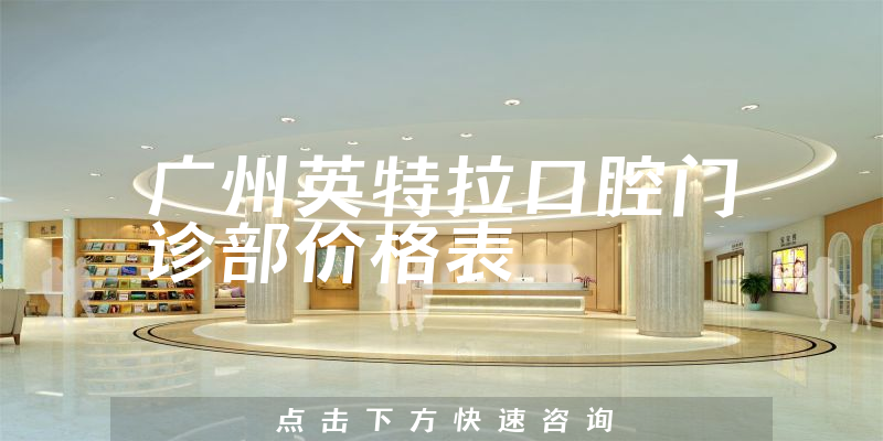 廣州英特拉口腔門診部價格表