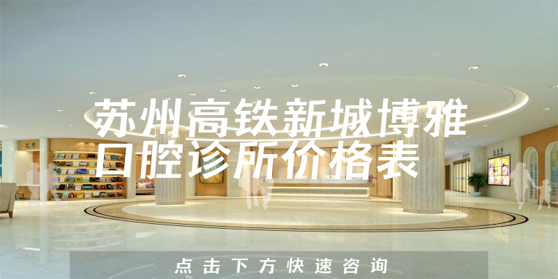 蘇州高鐵新城博雅口腔診所價(jià)格表
