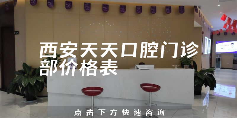 西安天天口腔門(mén)診部?jī)r(jià)格表