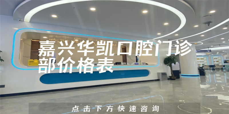 嘉興華凱口腔門診部價格表