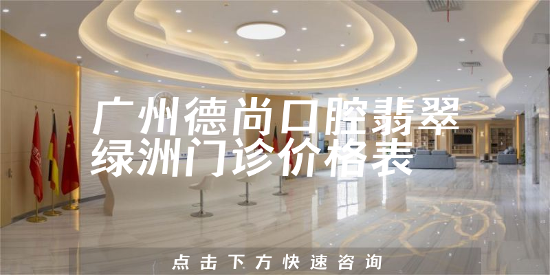 廣州德尚口腔翡翠綠洲門診價格表