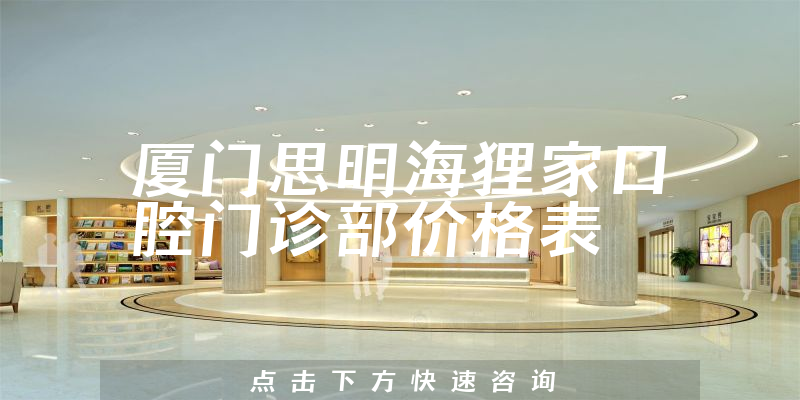 廈門(mén)思明海貍家口腔門(mén)診部?jī)r(jià)格表