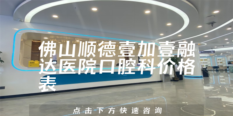 佛山順德壹加壹融達(dá)醫(yī)院口腔科價(jià)格表