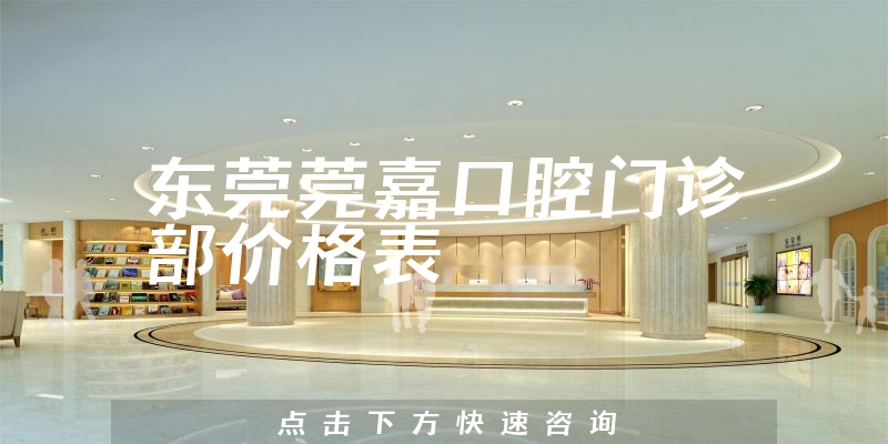 東莞莞嘉口腔門診部?jī)r(jià)格表