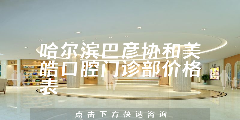 哈爾濱巴彥協(xié)和美皓口腔門診部價(jià)格表