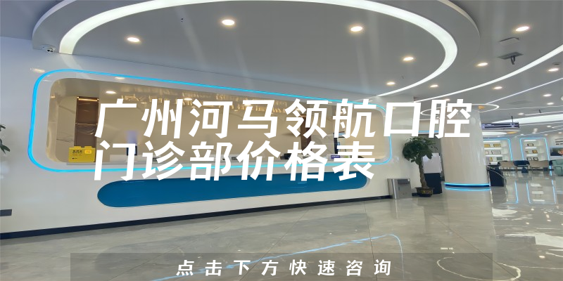 廣州河馬領(lǐng)航口腔門診部價(jià)格表