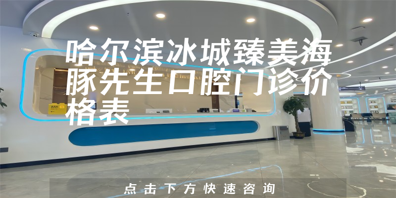 哈爾濱冰城臻美海豚先生口腔門診價(jià)格表