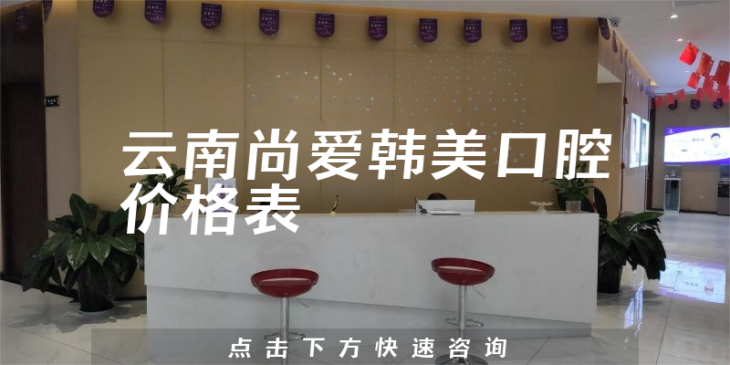 云南尚愛(ài)韓美口腔價(jià)格表