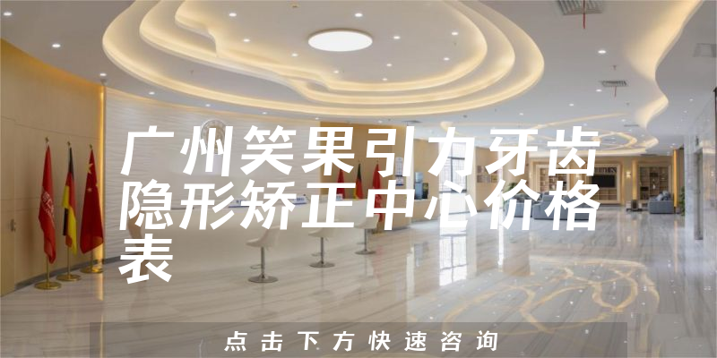 廣州笑果引力牙齒隱形矯正中心價(jià)格表
